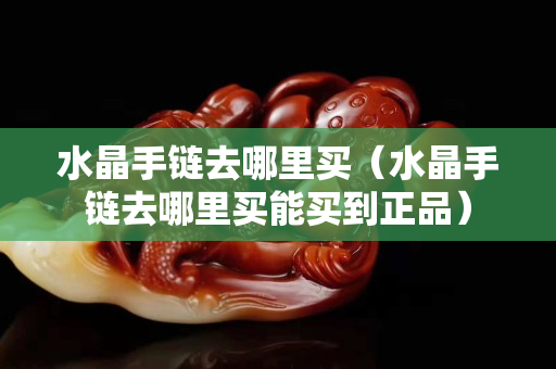 水晶手链去哪里买（水晶手链去哪里买能买到正品）