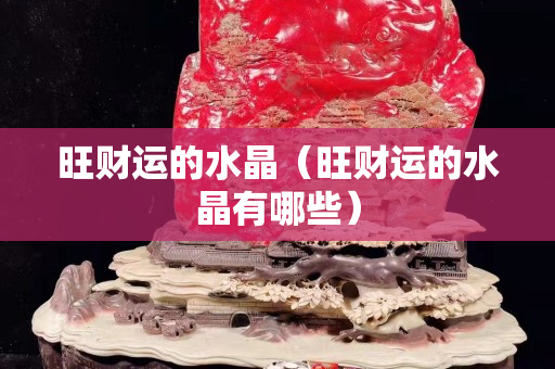 旺财运的水晶（旺财运的水晶有哪些）