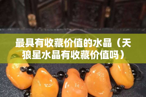 最具有收藏价值的水晶（天狼星水晶有收藏价值吗）