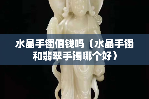 水晶手镯值钱吗（水晶手镯和翡翠手镯哪个好）