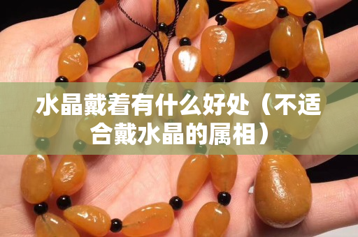 水晶戴着有什么好处（不适合戴水晶的属相）