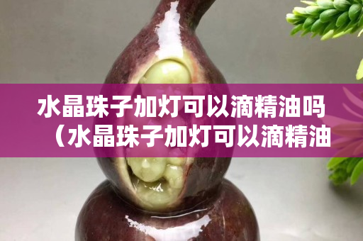 水晶珠子加灯可以滴精油吗（水晶珠子加灯可以滴精油吗）