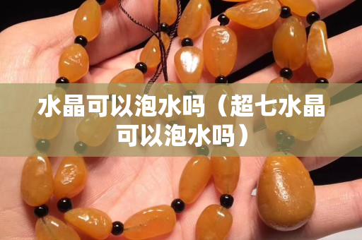 水晶可以泡水吗（超七水晶可以泡水吗）