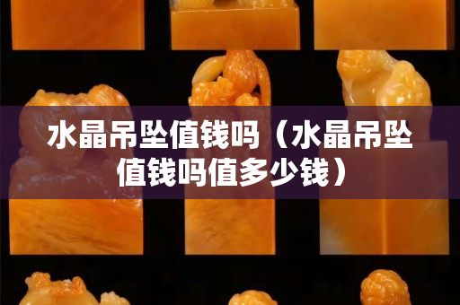 水晶吊坠值钱吗（水晶吊坠值钱吗值多少钱）