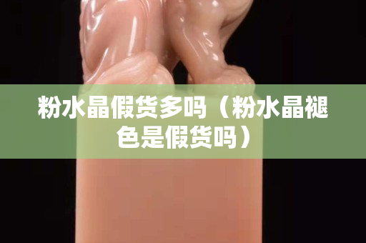 粉水晶假货多吗（粉水晶褪色是假货吗）