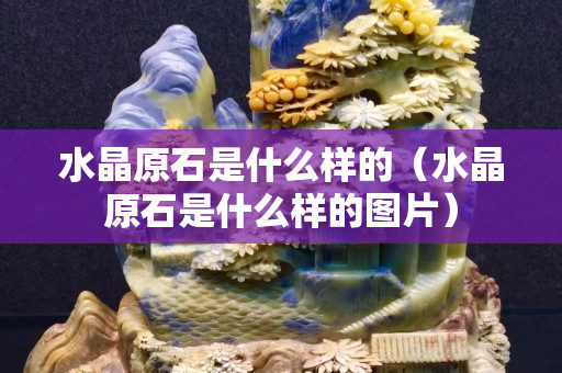水晶原石是什么样的（水晶原石是什么样的图片）
