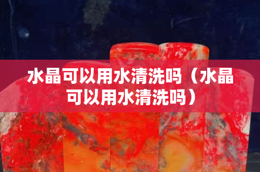 水晶可以用水清洗吗（水晶可以用水清洗吗）