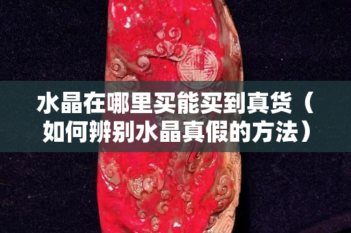 水晶在哪里买能买到真货（如何辨别水晶真假的方法）