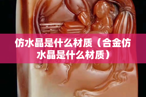 仿水晶是什么材质（合金仿水晶是什么材质）