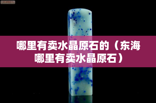 哪里有卖水晶原石的（东海哪里有卖水晶原石）