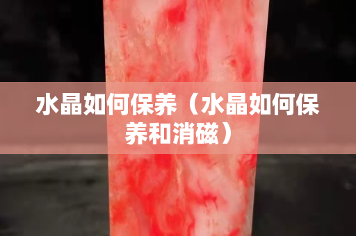 水晶如何保养（水晶如何保养和消磁）