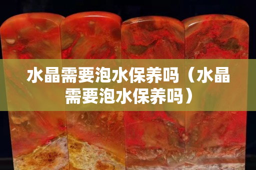 水晶需要泡水保养吗（水晶需要泡水保养吗）