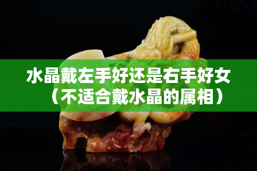 水晶戴左手好还是右手好女（不适合戴水晶的属相）