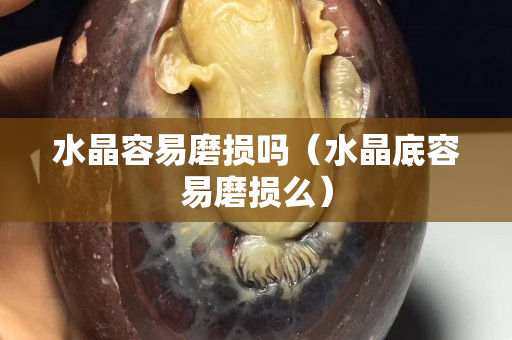 水晶容易磨损吗（水晶底容易磨损么）