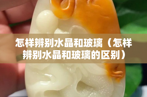 怎样辨别水晶和玻璃（怎样辨别水晶和玻璃的区别）