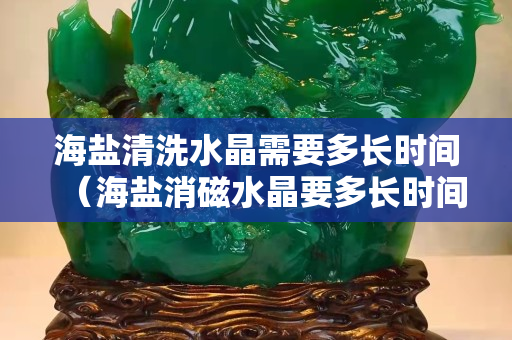 海盐清洗水晶需要多长时间（海盐消磁水晶要多长时间）
