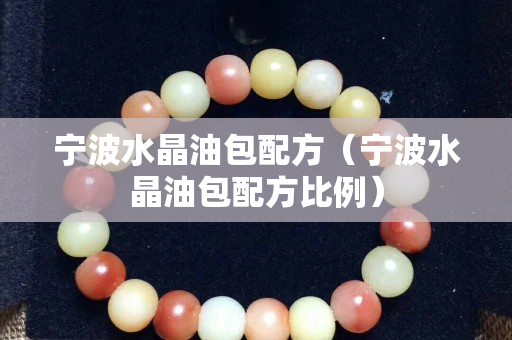 宁波水晶油包配方（宁波水晶油包配方比例）