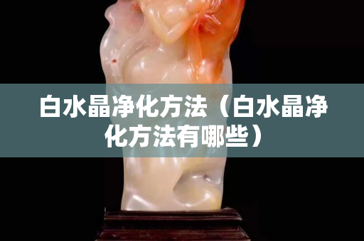 白水晶净化方法（白水晶净化方法有哪些）