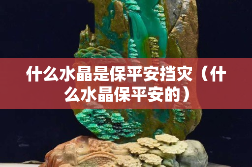 什么水晶是保平安挡灾（什么水晶保平安的）