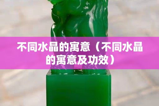 不同水晶的寓意（不同水晶的寓意及功效）