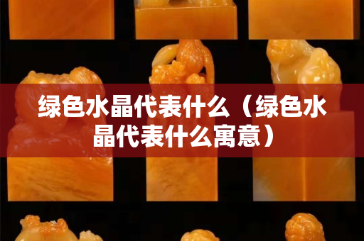 绿色水晶代表什么（绿色水晶代表什么寓意）