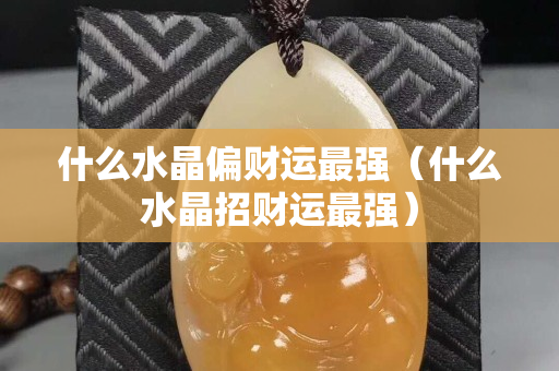 什么水晶偏财运最强（什么水晶招财运最强）