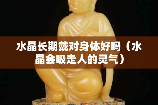水晶长期戴对身体好吗（水晶会吸走人的灵气）