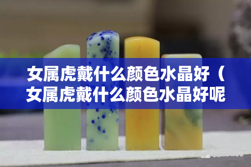 女属虎戴什么颜色水晶好（女属虎戴什么颜色水晶好呢）