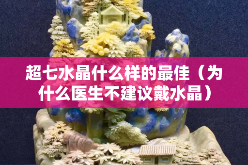 超七水晶什么样的最佳（为什么医生不建议戴水晶）