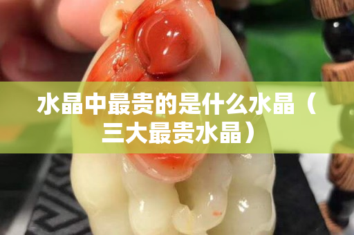 水晶中最贵的是什么水晶（三大最贵水晶）