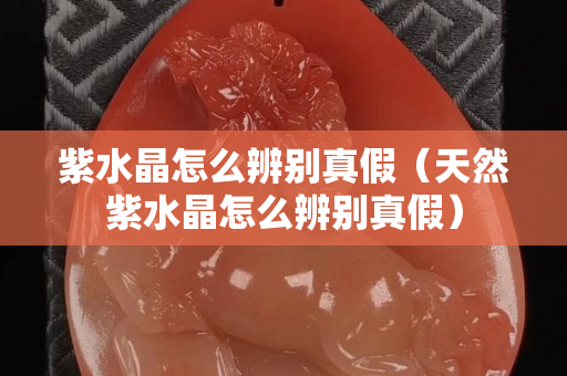 紫水晶怎么辨别真假（天然紫水晶怎么辨别真假）