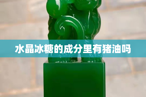 水晶冰糖的成分里有猪油吗