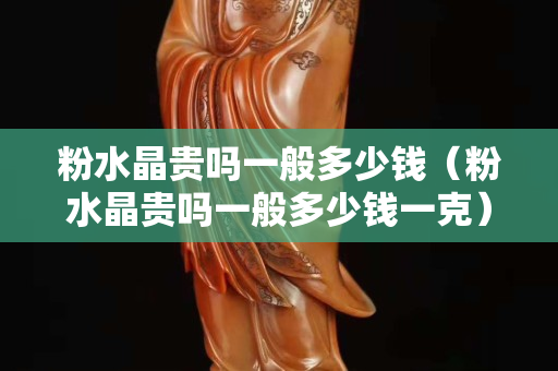 粉水晶贵吗一般多少钱（粉水晶贵吗一般多少钱一克）