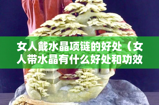 女人戴水晶项链的好处（女人带水晶有什么好处和功效）