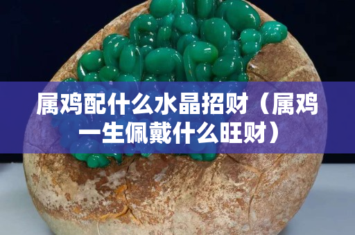 属鸡配什么水晶招财（属鸡一生佩戴什么旺财）