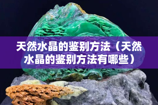 天然水晶的鉴别方法（天然水晶的鉴别方法有哪些）