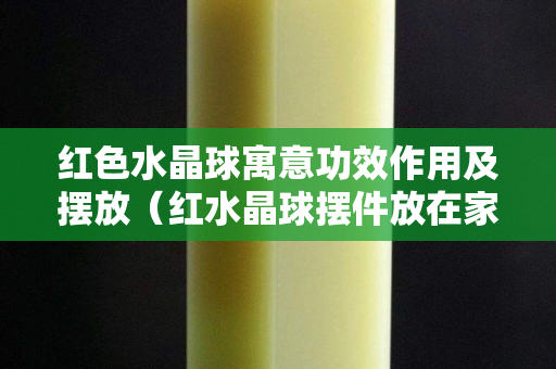 红色水晶球寓意功效作用及摆放（红水晶球摆件放在家庭哪里好）
