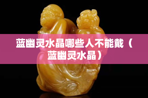 蓝幽灵水晶哪些人不能戴（蓝幽灵水晶）