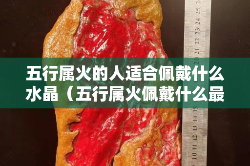 五行属火的人适合佩戴什么水晶（五行属火佩戴什么最旺）