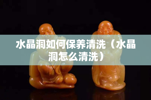 水晶洞如何保养清洗（水晶洞怎么清洗）