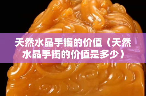 天然水晶手镯的价值（天然水晶手镯的价值是多少）