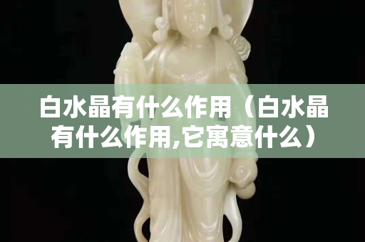 白水晶有什么作用（白水晶有什么作用,它寓意什么）