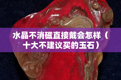 水晶不消磁直接戴会怎样（十大不建议买的玉石）