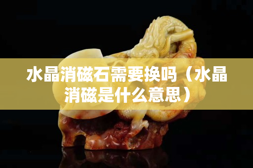 水晶消磁石需要换吗（水晶消磁是什么意思）