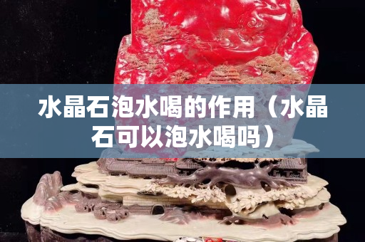 水晶石泡水喝的作用（水晶石可以泡水喝吗）