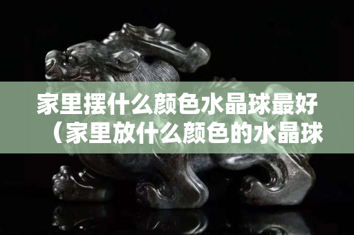 家里摆什么颜色水晶球最好（家里放什么颜色的水晶球合适）
