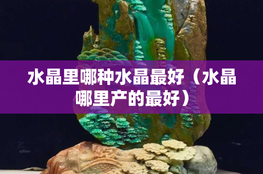 水晶里哪种水晶最好（水晶哪里产的最好）