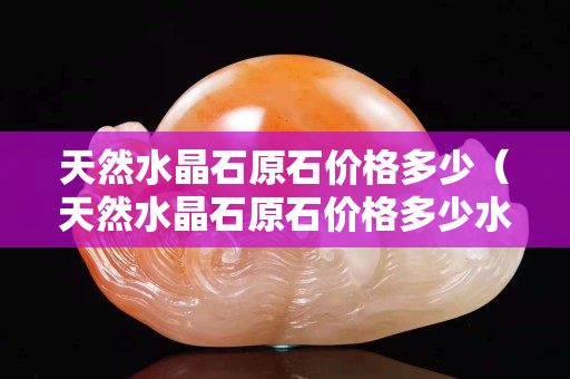 天然水晶石原石价格多少（天然水晶石原石价格多少水晶球是什么样的）