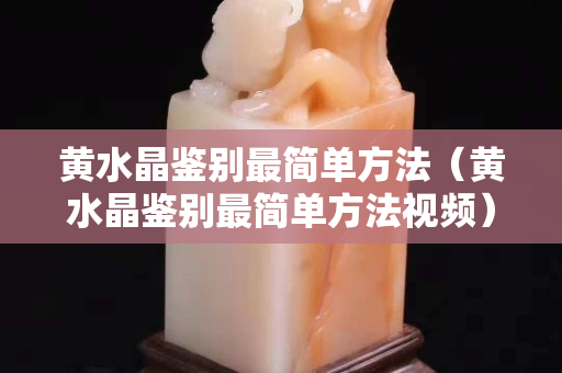黄水晶鉴别最简单方法（黄水晶鉴别最简单方法视频）