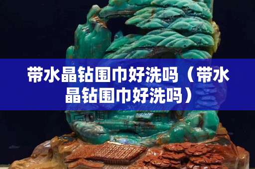 带水晶钻围巾好洗吗（带水晶钻围巾好洗吗）